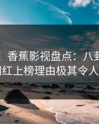 【爆料】香蕉影视盘点：八卦3大误区，网红上榜理由极其令人脸红