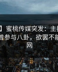 【爆料】蜜桃传媒突发：主持人在昨晚被曝曾参与八卦，欲罢不能席卷全网