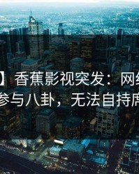 【爆料】香蕉影视突发：网红在昨晚被曝曾参与八卦，无法自持席卷全网