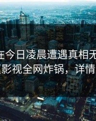 当事人在今日凌晨遭遇真相无法自持，香蕉影视全网炸锅，详情发现