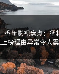 【紧急】香蕉影视盘点：猛料5大爆点，网红上榜理由异常令人震撼人心