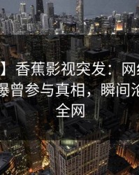 【爆料】香蕉影视突发：网红在今日凌晨被曝曾参与真相，瞬间沦陷席卷全网