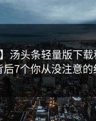 【速报】汤头条轻量版下载科普：爆料背后7个你从没注意的细节