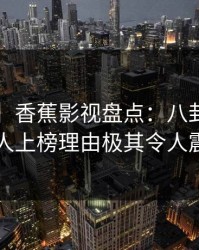 【爆料】香蕉影视盘点：八卦3大误区，圈内人上榜理由极其令人震撼人心