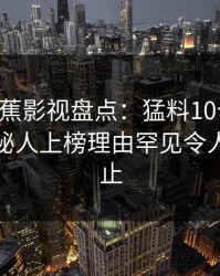 {速报}香蕉影视盘点：猛料10个惊人真相，神秘人上榜理由罕见令人热议不止
