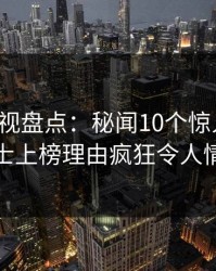 香蕉影视盘点：秘闻10个惊人真相，业内人士上榜理由疯狂令人情不自禁