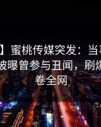 【爆料】蜜桃传媒突发：当事人在傍晚时刻被曝曾参与丑闻，刷爆评论席卷全网