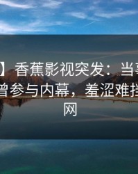 【爆料】香蕉影视突发：当事人在深夜被曝曾参与内幕，羞涩难挡席卷全网