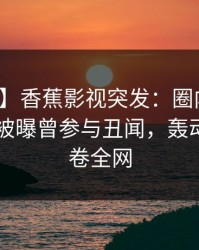 【爆料】香蕉影视突发：圈内人在今日凌晨被曝曾参与丑闻，轰动一时席卷全网