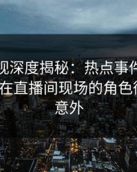香蕉影视深度揭秘：热点事件风波背后，大V在直播间现场的角色彻底令人意外