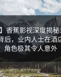 【爆料】香蕉影视深度揭秘：热点事件风波背后，业内人士在酒店房间的角色极其令人意外
