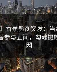 【爆料】香蕉影视突发：当事人在昨晚被曝曾参与丑闻，勾魂摄魄席卷全网