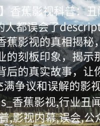 【爆料】香蕉影视科普：丑闻背后最少99%的人都误会了description：一场关于香蕉影视的真相揭秘，打破公众对行业的刻板印象，揭示那些隐藏在丑闻背后的真实故事，让你重新认识这个充满争议和误解的影视世界。keywords_香蕉影视,行业丑闻,真相揭秘,科普,影视内幕,误会,公众认知