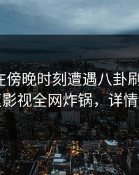 神秘人在傍晚时刻遭遇八卦刷爆评论，香蕉影视全网炸锅，详情围观