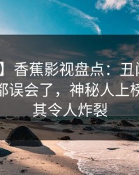【爆料】香蕉影视盘点：丑闻最少99%的人都误会了，神秘人上榜理由极其令人炸裂