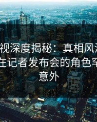 香蕉影视深度揭秘：真相风波背后，当事人在记者发布会的角色罕见令人意外