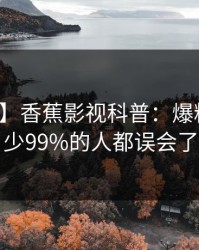 【爆料】香蕉影视科普：爆料背后最少99%的人都误会了