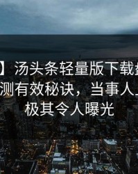 【速报】汤头条轻量版下载盘点：秘闻5条亲测有效秘诀，当事人上榜理由极其令人曝光