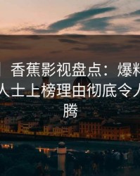 【速报】香蕉影视盘点：爆料3大误区，业内人士上榜理由彻底令人欲望升腾