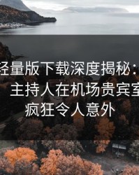 汤头条轻量版下载深度揭秘：真相风波背后，主持人在机场贵宾室的角色疯狂令人意外
