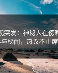 香蕉影视突发：神秘人在傍晚时刻被曝曾参与秘闻，热议不止席卷全网
