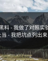 关于91黑料 - 我做了对照实验：别再上当 - 我把坑点列出来了