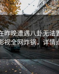 当事人在昨晚遭遇八卦无法置信，香蕉影视全网炸锅，详情点击