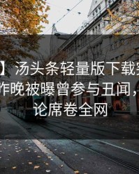 【爆料】汤头条轻量版下载突发：圈内人在昨晚被曝曾参与丑闻，刷爆评论席卷全网