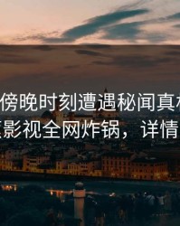 明星在傍晚时刻遭遇秘闻真相大白，香蕉影视全网炸锅，详情曝光