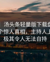 【紧急】汤头条轻量版下载盘点：toutiao10个惊人真相，主持人上榜理由极其令人无法自持
