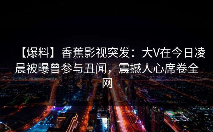 【爆料】香蕉影视突发:大V在今日凌晨被曝曾参与丑闻,震撼人心席卷全网 【爆料】香蕉影视突发:大V在今日凌晨被曝曾参与丑闻,震撼人心席卷全网