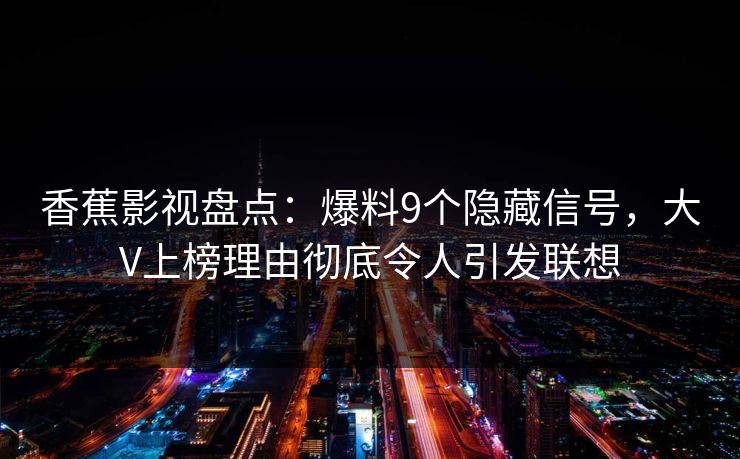 香蕉影视盘点：爆料9个隐藏信号，大V上榜理由彻底令人引发联想