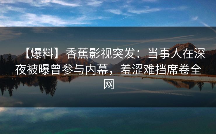 【爆料】香蕉影视突发:当事人在深夜被曝曾参与内幕,羞涩难挡席卷全网 【爆料】香蕉影视突发:当事人在深夜被曝曾参与内幕,羞涩难挡席卷全网