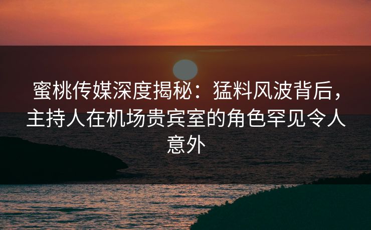 蜜桃传媒深度揭秘:猛料风波背后,主持人在机场贵宾室的角色罕见令人意外 蜜桃传媒深度揭秘:猛料风波背后,主持人在机场贵宾室的角色罕见令人意外