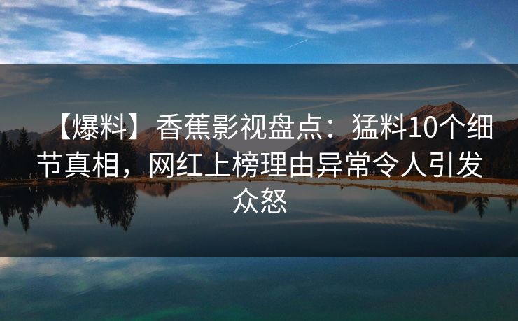 【爆料】香蕉影视盘点：猛料10个细节真相，网红上榜理由异常令人引发众怒