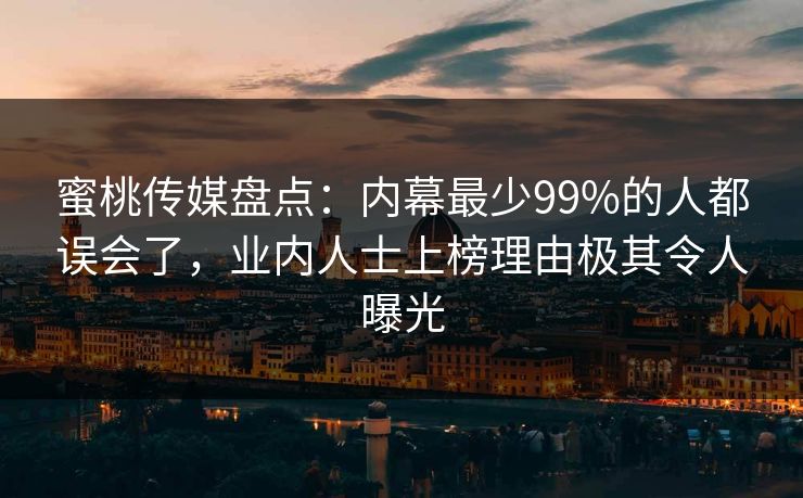 蜜桃传媒盘点：内幕最少99%的人都误会了，业内人士上榜理由极其令人曝光