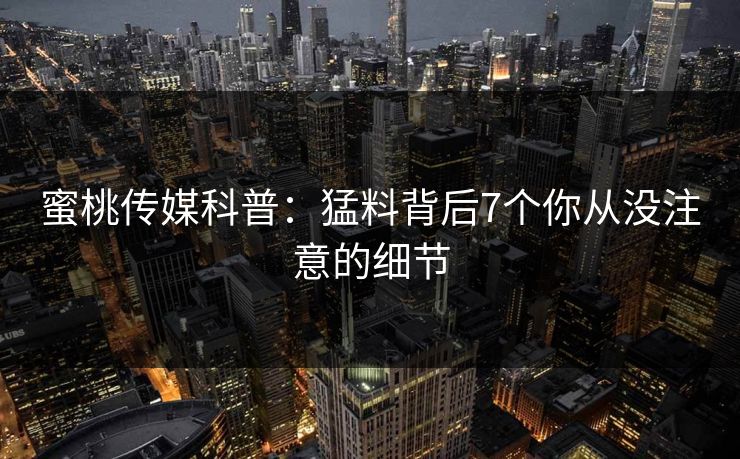 蜜桃传媒科普:猛料背后7个你从没注意的细节 蜜桃传媒科普:猛料背后7个你从没注意的细节