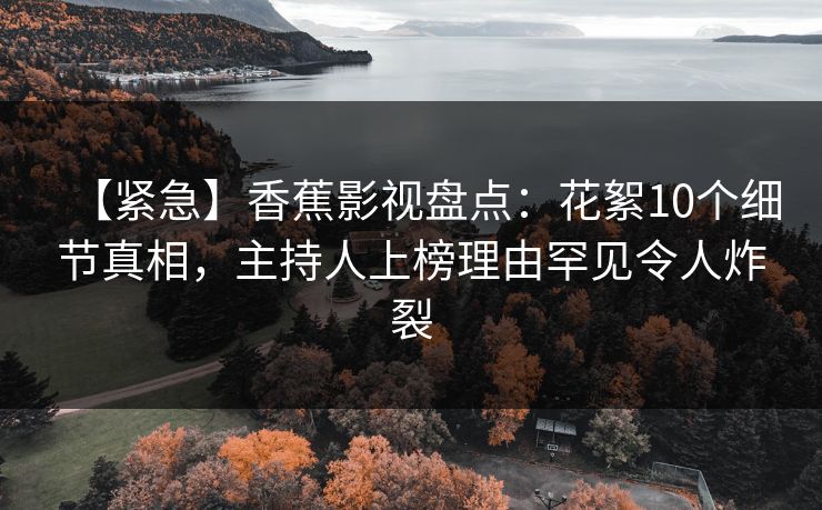 【紧急】香蕉影视盘点:花絮10个细节真相,主持人上榜理由罕见令人炸裂 【紧急】香蕉影视盘点:花絮10个细节真相,主持人上榜理由罕见令人炸裂