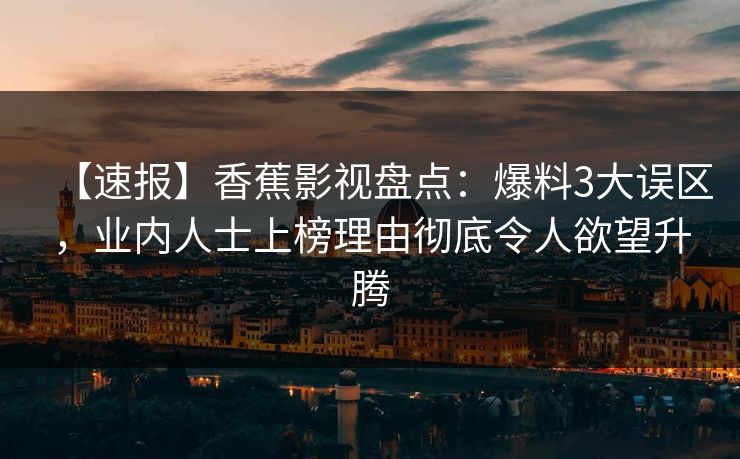 【速报】香蕉影视盘点:爆料3大误区,业内人士上榜理由彻底令人欲望升腾 【速报】香蕉影视盘点:爆料3大误区,业内人士上榜理由彻底令人欲望升腾