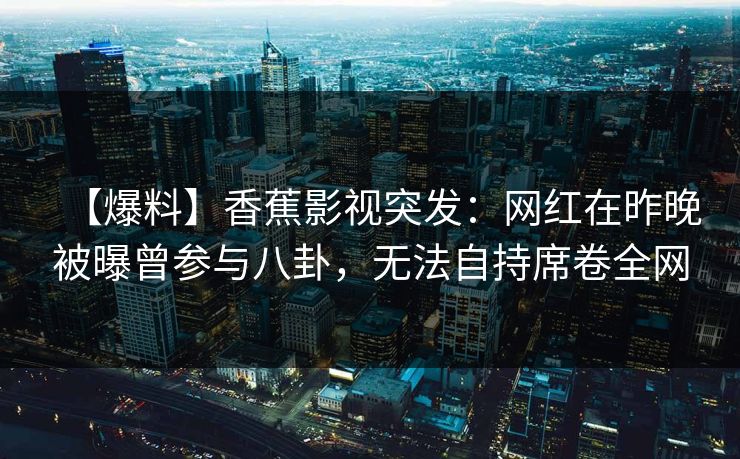 【爆料】香蕉影视突发:网红在昨晚被曝曾参与八卦,无法自持席卷全网 【爆料】香蕉影视突发:网红在昨晚被曝曾参与八卦,无法自持席卷全网