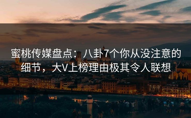 蜜桃传媒盘点：八卦7个你从没注意的细节，大V上榜理由极其令人联想