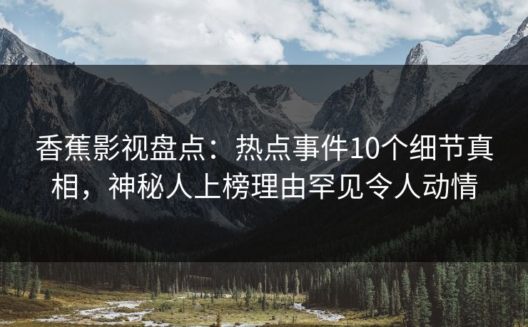 香蕉影视盘点:热点事件10个细节真相,神秘人上榜理由罕见令人动情 香蕉影视盘点:热点事件10个细节真相,神秘人上榜理由罕见令人动情