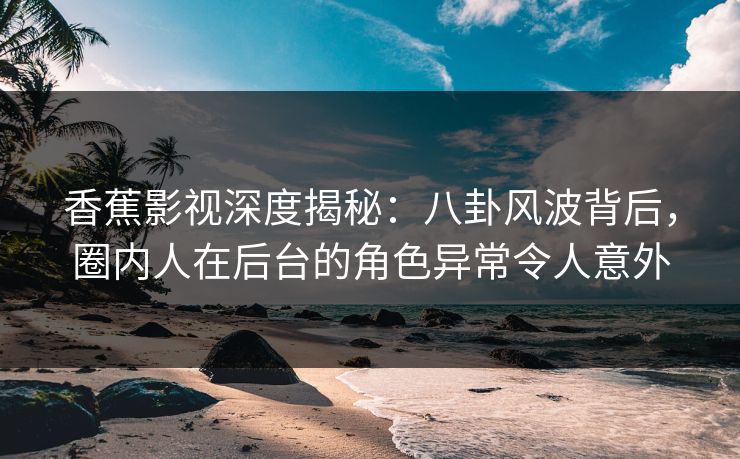 香蕉影视深度揭秘:八卦风波背后,圈内人在后台的角色异常令人意外 香蕉影视深度揭秘:八卦风波背后,圈内人在后台的角色异常令人意外