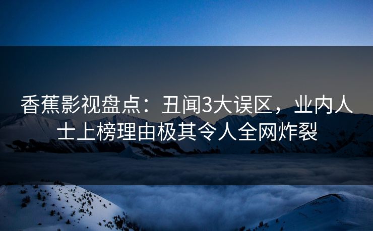 香蕉影视盘点：丑闻3大误区，业内人士上榜理由极其令人全网炸裂