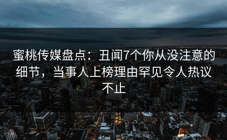 蜜桃传媒盘点：丑闻7个你从没注意的细节，当事人上榜理由罕见令人热议不止