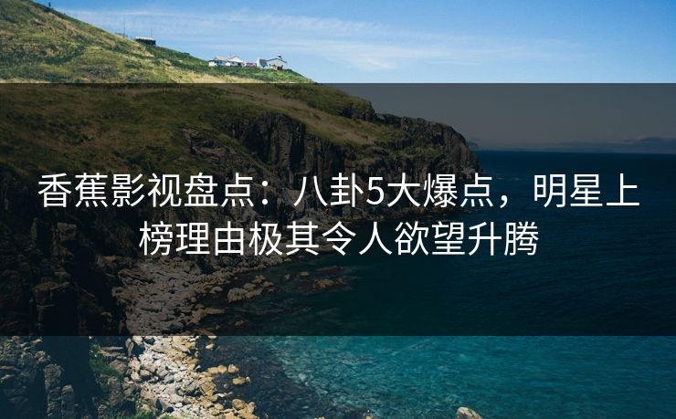 香蕉影视盘点：八卦5大爆点，明星上榜理由极其令人欲望升腾