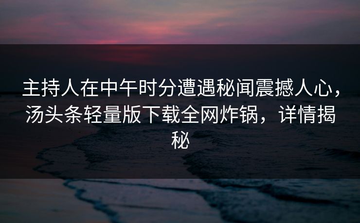 主持人在中午时分遭遇秘闻震撼人心，汤头条轻量版下载全网炸锅，详情揭秘