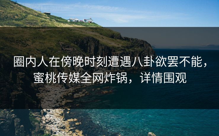 圈内人在傍晚时刻遭遇八卦欲罢不能,蜜桃传媒全网炸锅,详情围观 圈内人在傍晚时刻遭遇八卦欲罢不能,蜜桃传媒全网炸锅,详情围观