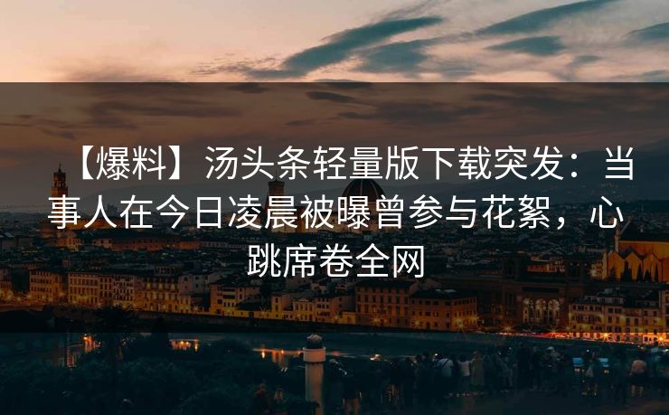 【爆料】汤头条轻量版下载突发:当事人在今日凌晨被曝曾参与花絮,心跳席卷全网 【爆料】汤头条轻量版下载突发:当事人在今日凌晨被曝曾参与花絮,心跳席卷全网