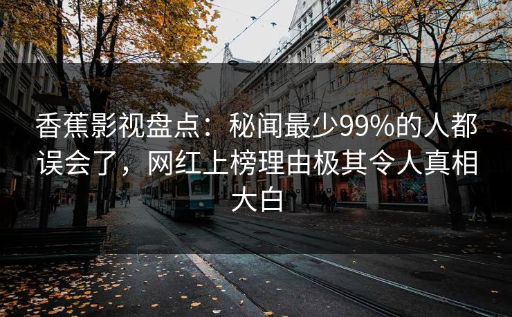 香蕉影视盘点：秘闻最少99%的人都误会了，网红上榜理由极其令人真相大白